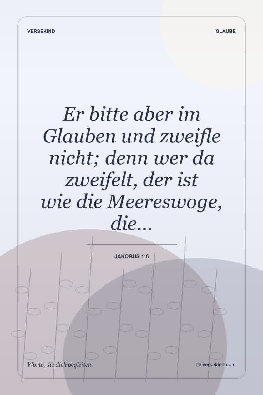 Er bitte aber im Glauben und zweifle nicht; denn wer da zweifelt, der ist wie die Meereswoge, die… — Jakobus 1:6