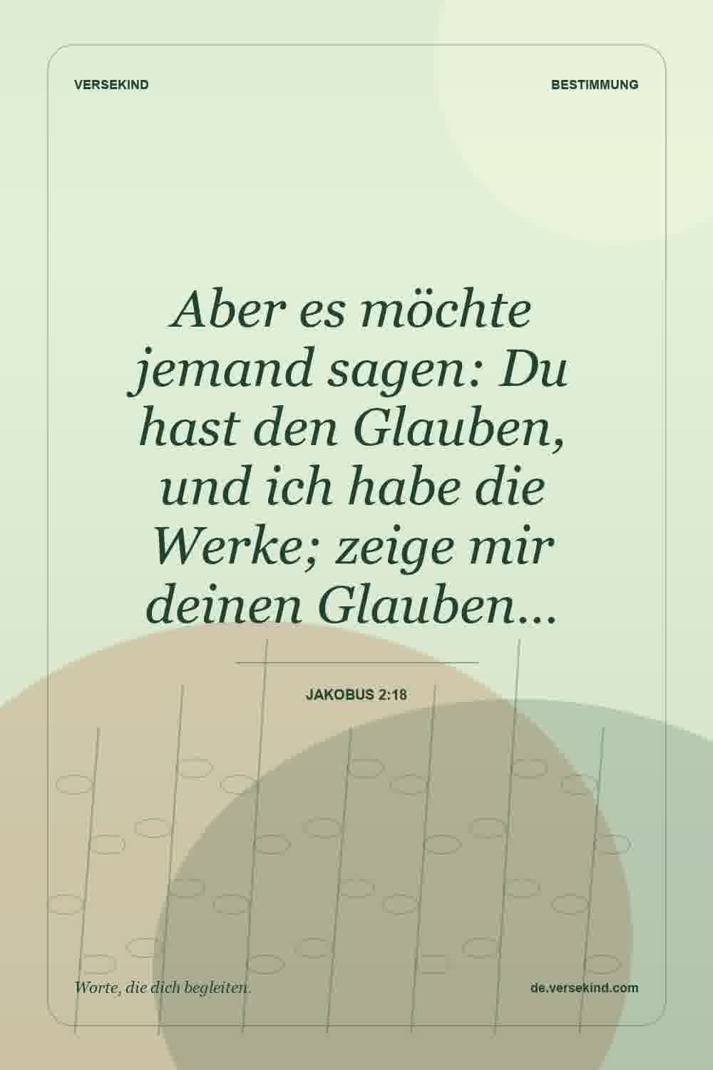Aber es möchte jemand sagen: Du hast den Glauben, und ich habe die Werke; zeige mir deinen Glauben… — Jakobus 2:18