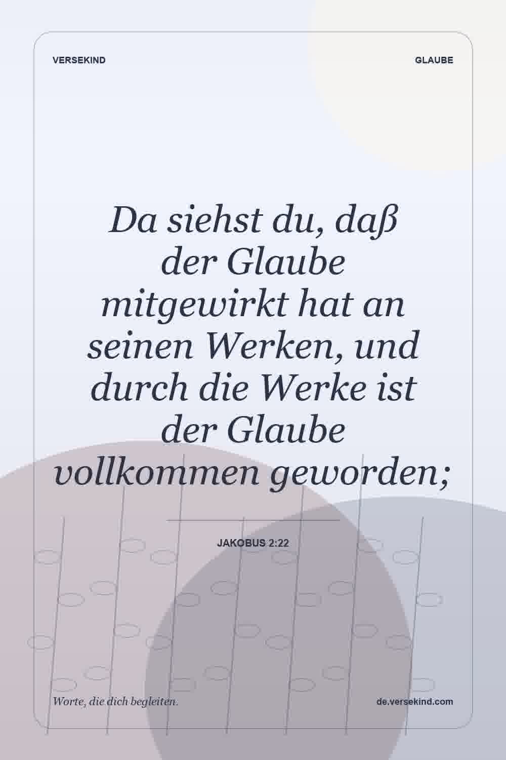 Da siehst du, daß der Glaube mitgewirkt hat an seinen Werken, und durch die Werke ist der Glaube vollkommen geworden; — Jakobus 2:22
