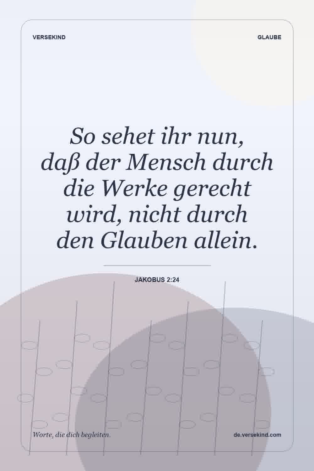So sehet ihr nun, daß der Mensch durch die Werke gerecht wird, nicht durch den Glauben allein. — Jakobus 2:24