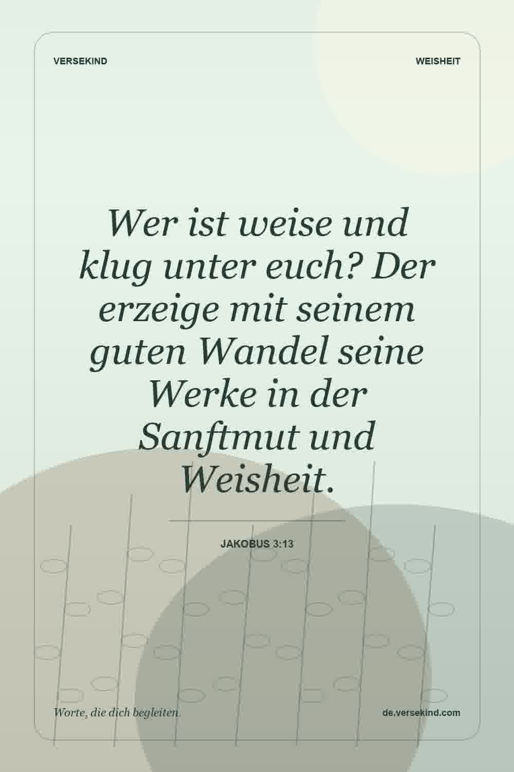Wer ist weise und klug unter euch? Der erzeige mit seinem guten Wandel seine Werke in der Sanftmut und Weisheit. — Jakobus 3:13
