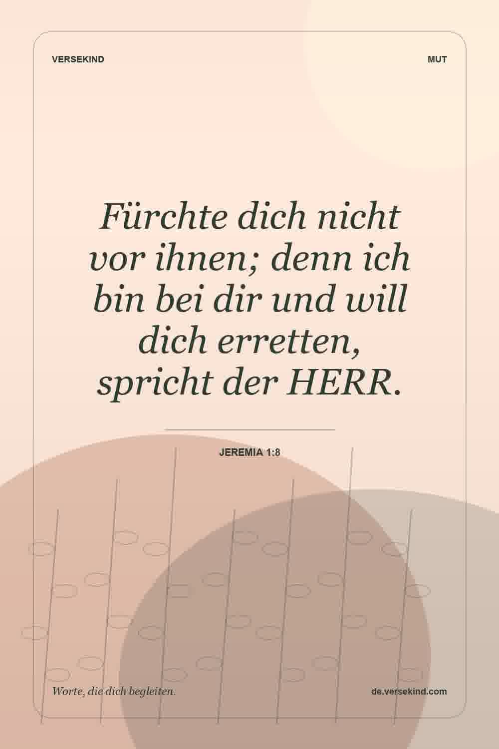 Fürchte dich nicht vor ihnen; denn ich bin bei dir und will dich erretten, spricht der HERR. — Jeremia 1:8