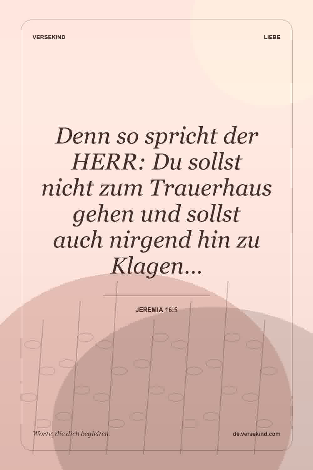 Denn so spricht der HERR: Du sollst nicht zum Trauerhaus gehen und sollst auch nirgend hin zu Klagen… — Jeremia 16:5