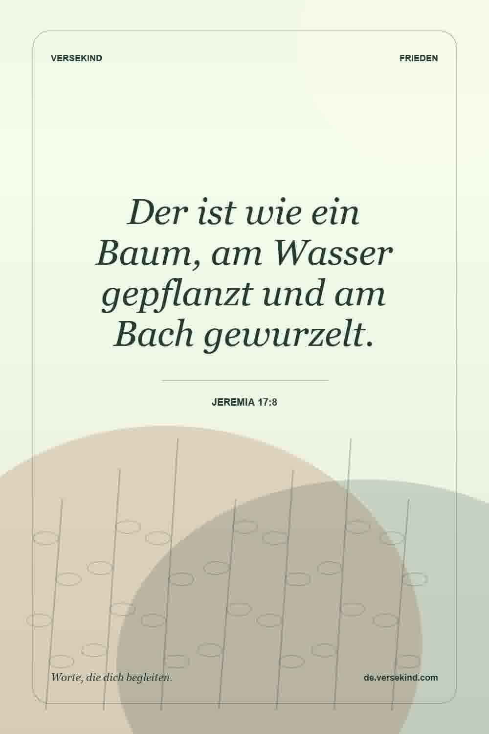 Der ist wie ein Baum, am Wasser gepflanzt und am Bach gewurzelt. — Jeremia 17:8