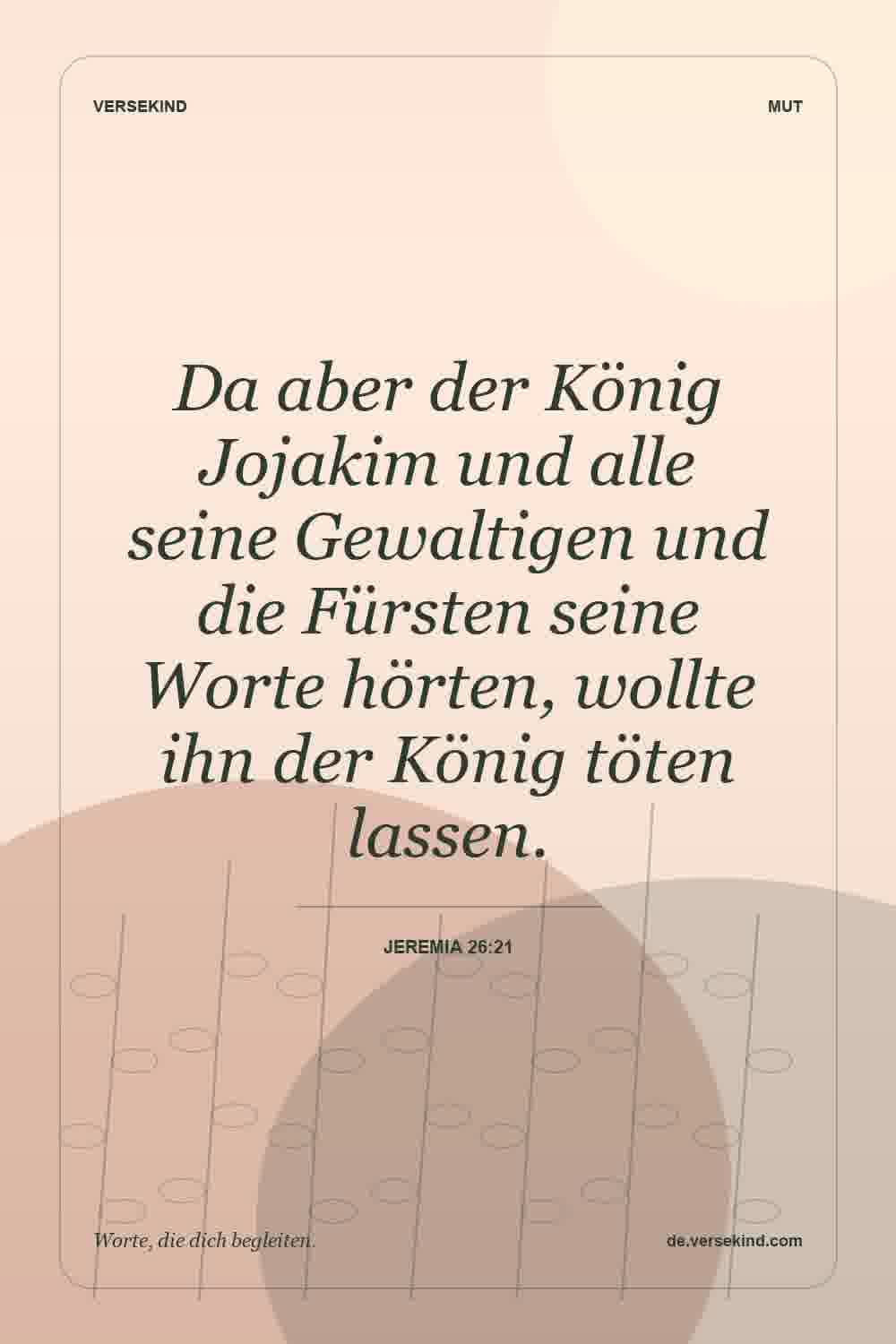 Da aber der König Jojakim und alle seine Gewaltigen und die Fürsten seine Worte hörten, wollte ihn der König töten lassen. — Jeremia 26:21