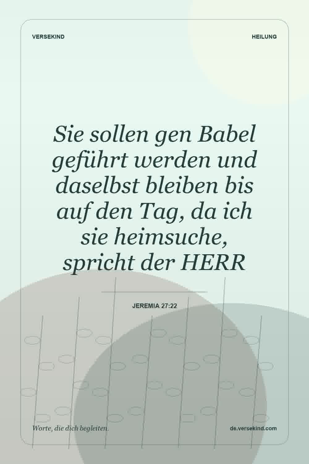 Sie sollen gen Babel geführt werden und daselbst bleiben bis auf den Tag, da ich sie heimsuche, spricht der HERR — Jeremia 27:22