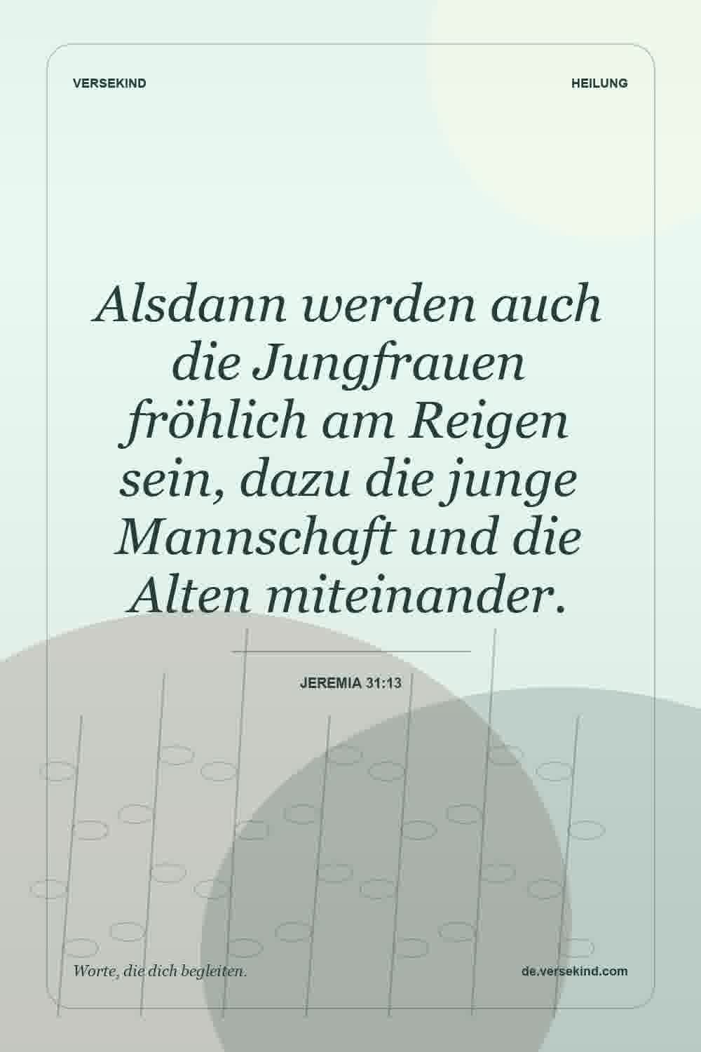 Alsdann werden auch die Jungfrauen fröhlich am Reigen sein, dazu die junge Mannschaft und die Alten miteinander. — Jeremia 31:13