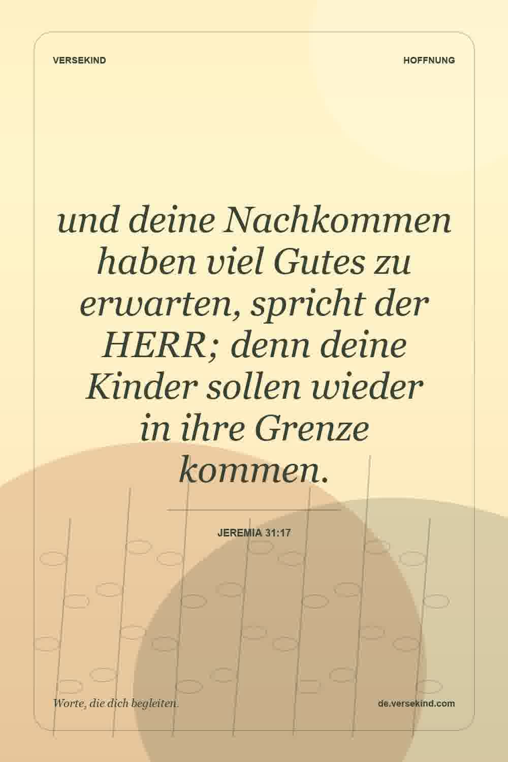 und deine Nachkommen haben viel Gutes zu erwarten, spricht der HERR; denn deine Kinder sollen wieder in ihre Grenze kommen. — Jeremia 31:17