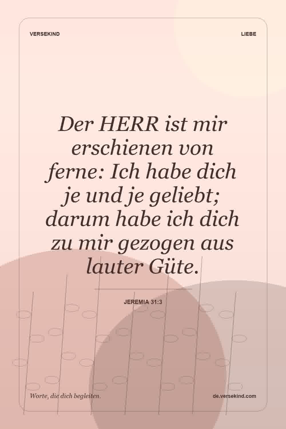 Der HERR ist mir erschienen von ferne: Ich habe dich je und je geliebt; darum habe ich dich zu mir gezogen aus lauter Güte. — Jeremia 31:3