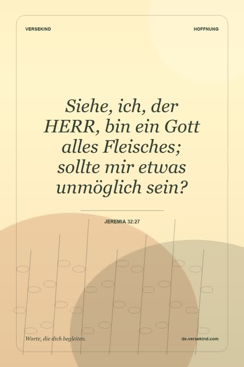Siehe, ich, der HERR, bin ein Gott alles Fleisches; sollte mir etwas unmöglich sein? — Jeremia 32:27
