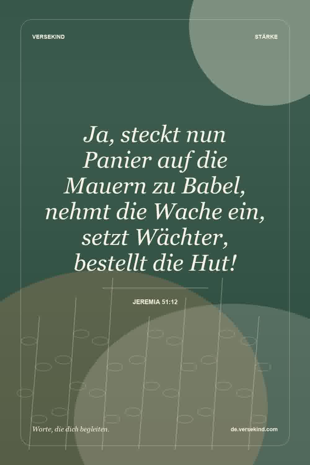 Ja, steckt nun Panier auf die Mauern zu Babel, nehmt die Wache ein, setzt Wächter, bestellt die Hut! — Jeremia 51:12