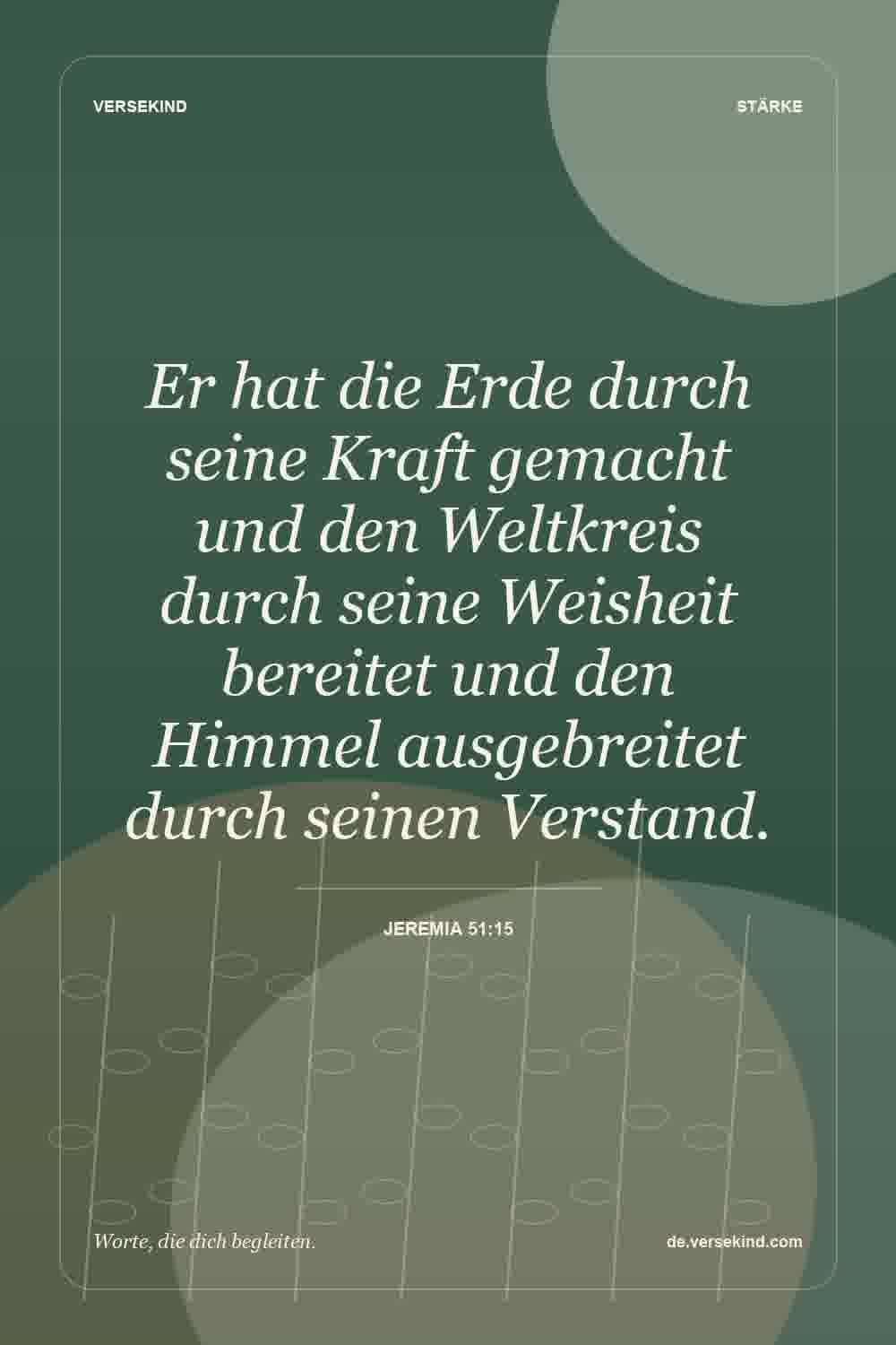 Er hat die Erde durch seine Kraft gemacht und den Weltkreis durch seine Weisheit bereitet und den Himmel ausgebreitet durch seinen Verstand. — Jeremia 51:15