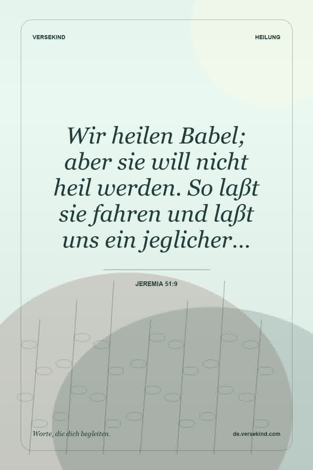 Wir heilen Babel; aber sie will nicht heil werden. So laßt sie fahren und laßt uns ein jeglicher… — Jeremia 51:9