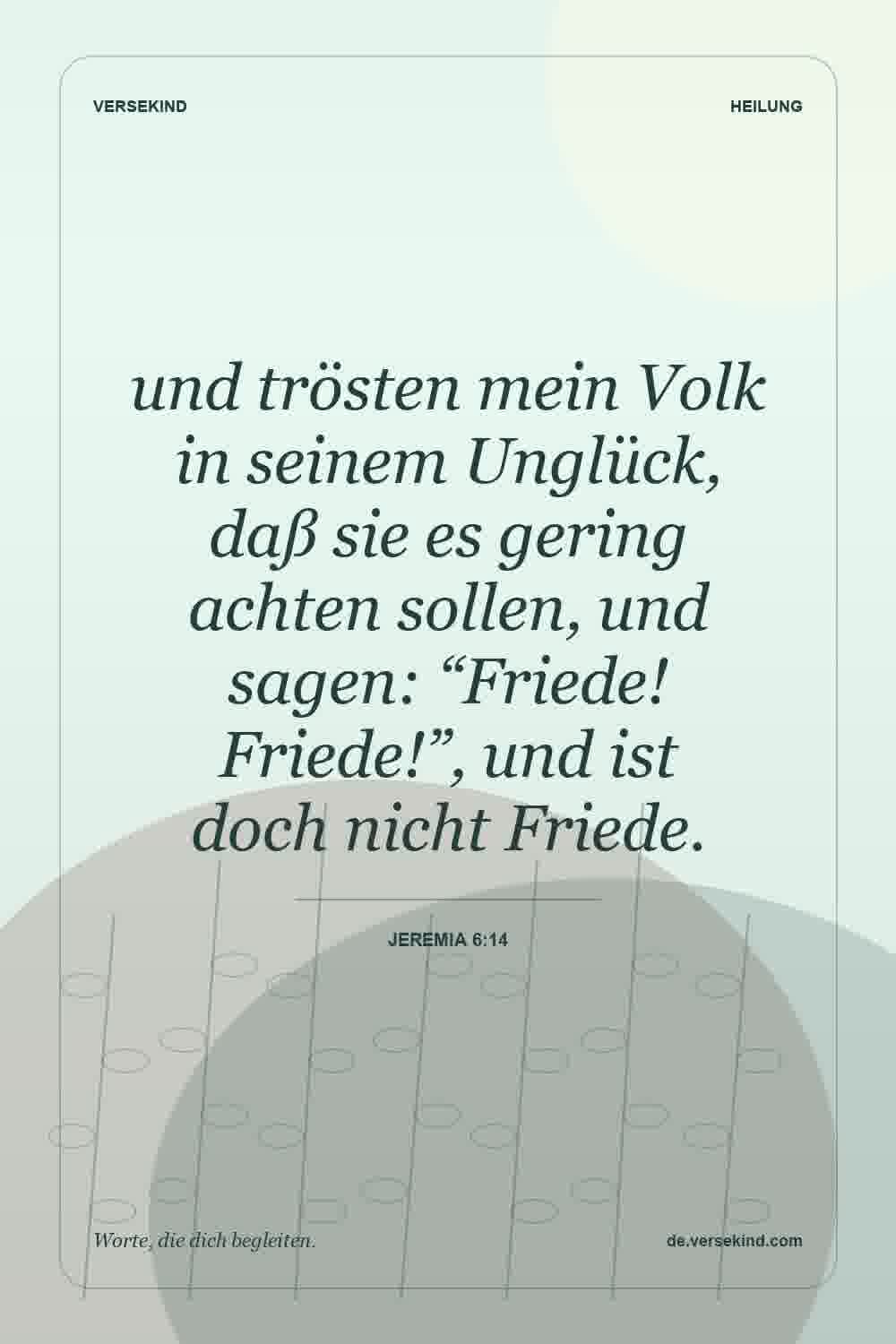 und trösten mein Volk in seinem Unglück, daß sie es gering achten sollen, und sagen: “Friede! Friede!”, und ist doch nicht Friede. — Jeremia 6:14