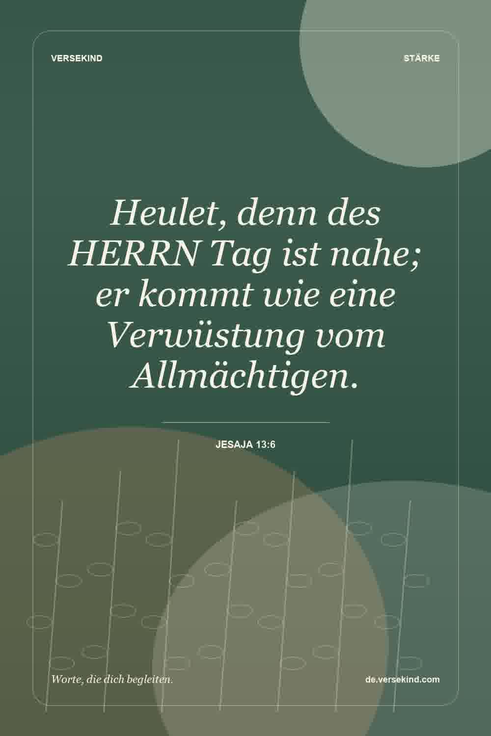 Heulet, denn des HERRN Tag ist nahe; er kommt wie eine Verwüstung vom Allmächtigen. — Jesaja 13:6