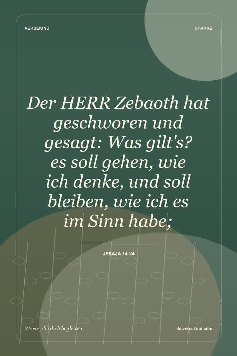 Der HERR Zebaoth hat geschworen und gesagt: Was gilt's? es soll gehen, wie ich denke, und soll bleiben, wie ich es im Sinn habe; — Jesaja 14:24