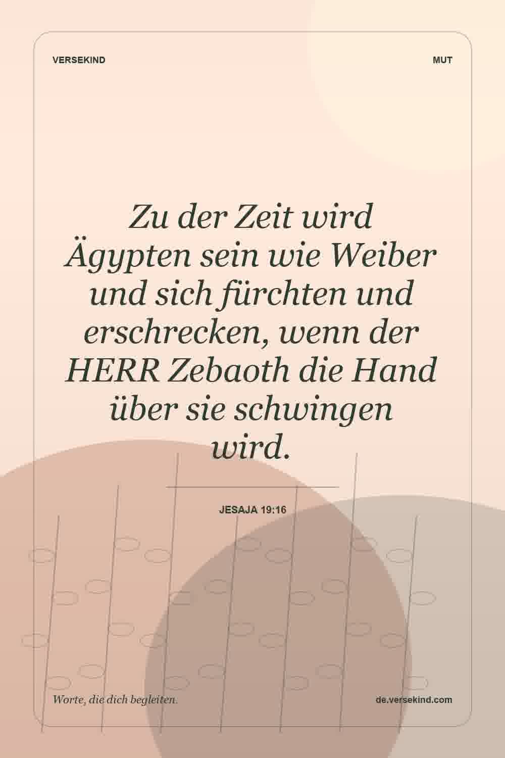 Zu der Zeit wird Ägypten sein wie Weiber und sich fürchten und erschrecken, wenn der HERR Zebaoth die Hand über sie schwingen wird. — Jesaja 19:16