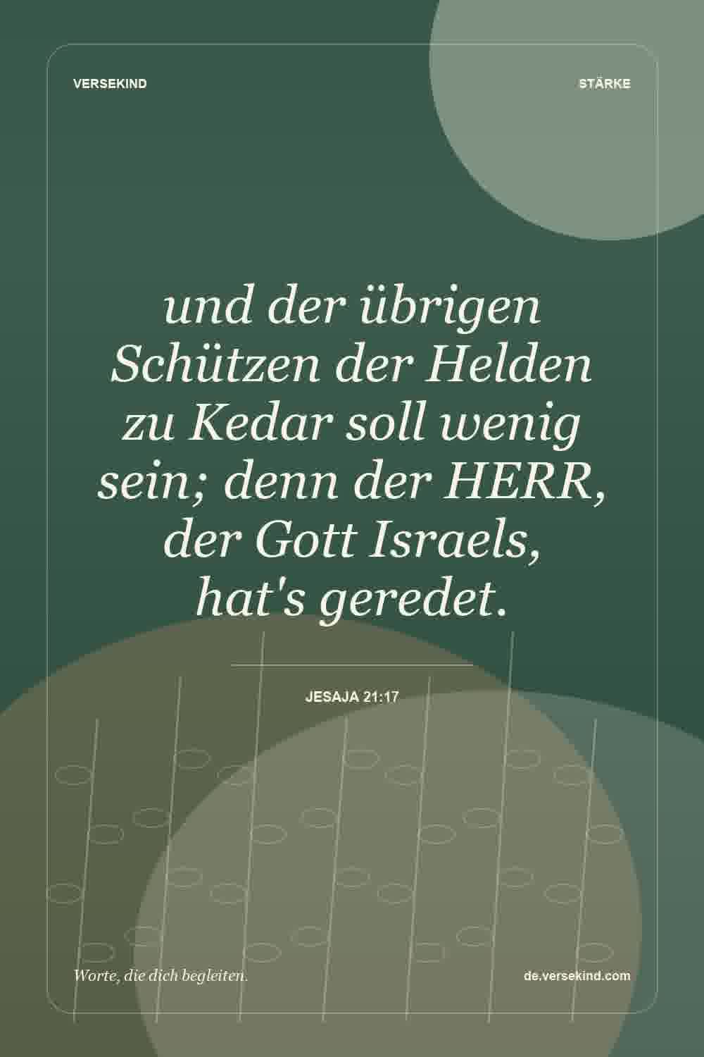 und der übrigen Schützen der Helden zu Kedar soll wenig sein; denn der HERR, der Gott Israels, hat's geredet. — Jesaja 21:17