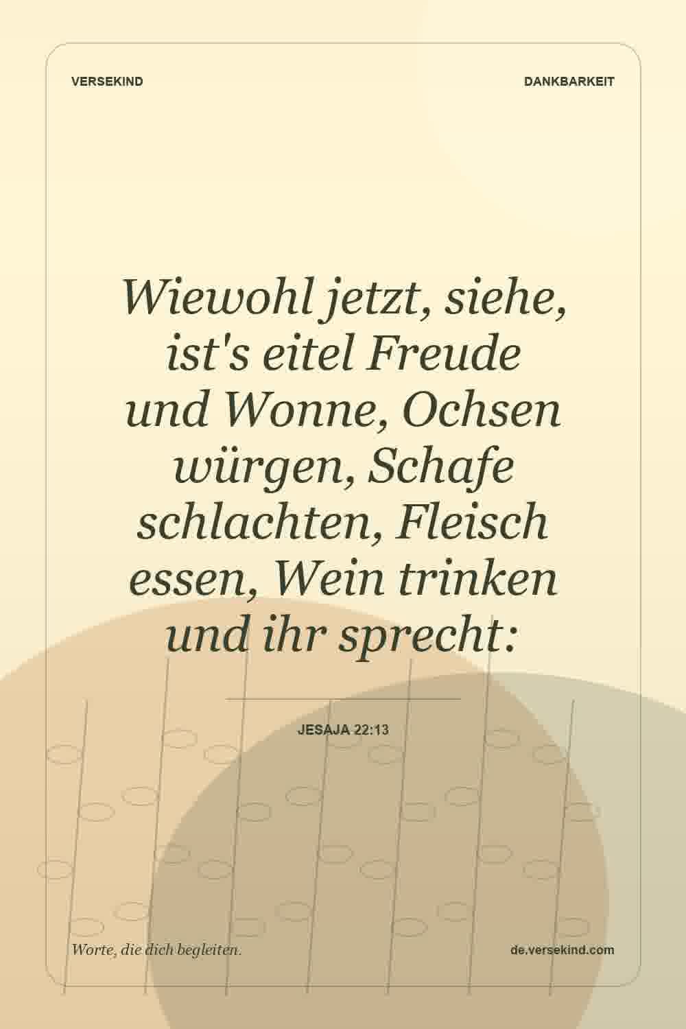 Wiewohl jetzt, siehe, ist's eitel Freude und Wonne, Ochsen würgen, Schafe schlachten, Fleisch essen, Wein trinken und ihr sprecht: — Jesaja 22:13
