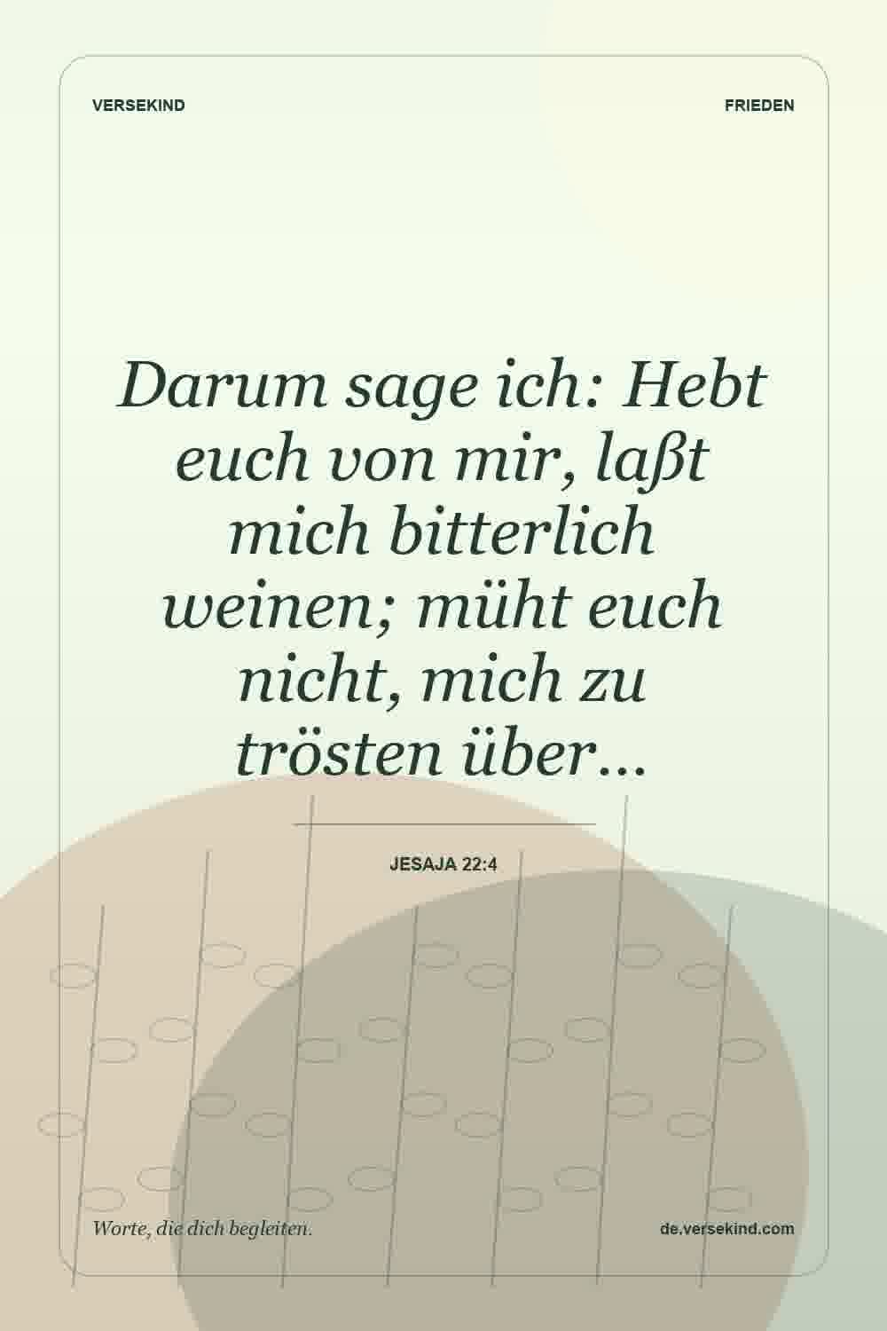Darum sage ich: Hebt euch von mir, laßt mich bitterlich weinen; müht euch nicht, mich zu trösten über… — Jesaja 22:4