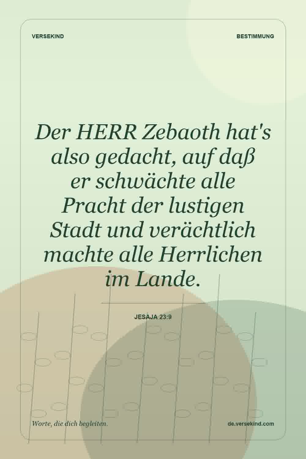 Der HERR Zebaoth hat's also gedacht, auf daß er schwächte alle Pracht der lustigen Stadt und verächtlich machte alle Herrlichen im Lande. — Jesaja 23:9