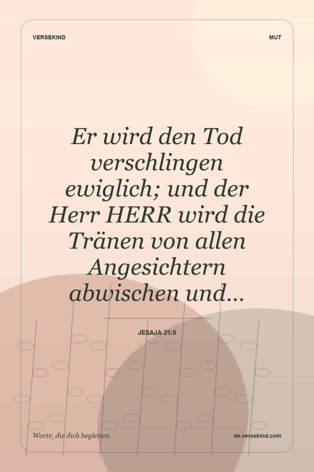 Er wird den Tod verschlingen ewiglich; und der Herr HERR wird die Tränen von allen Angesichtern abwischen und… — Jesaja 25:8