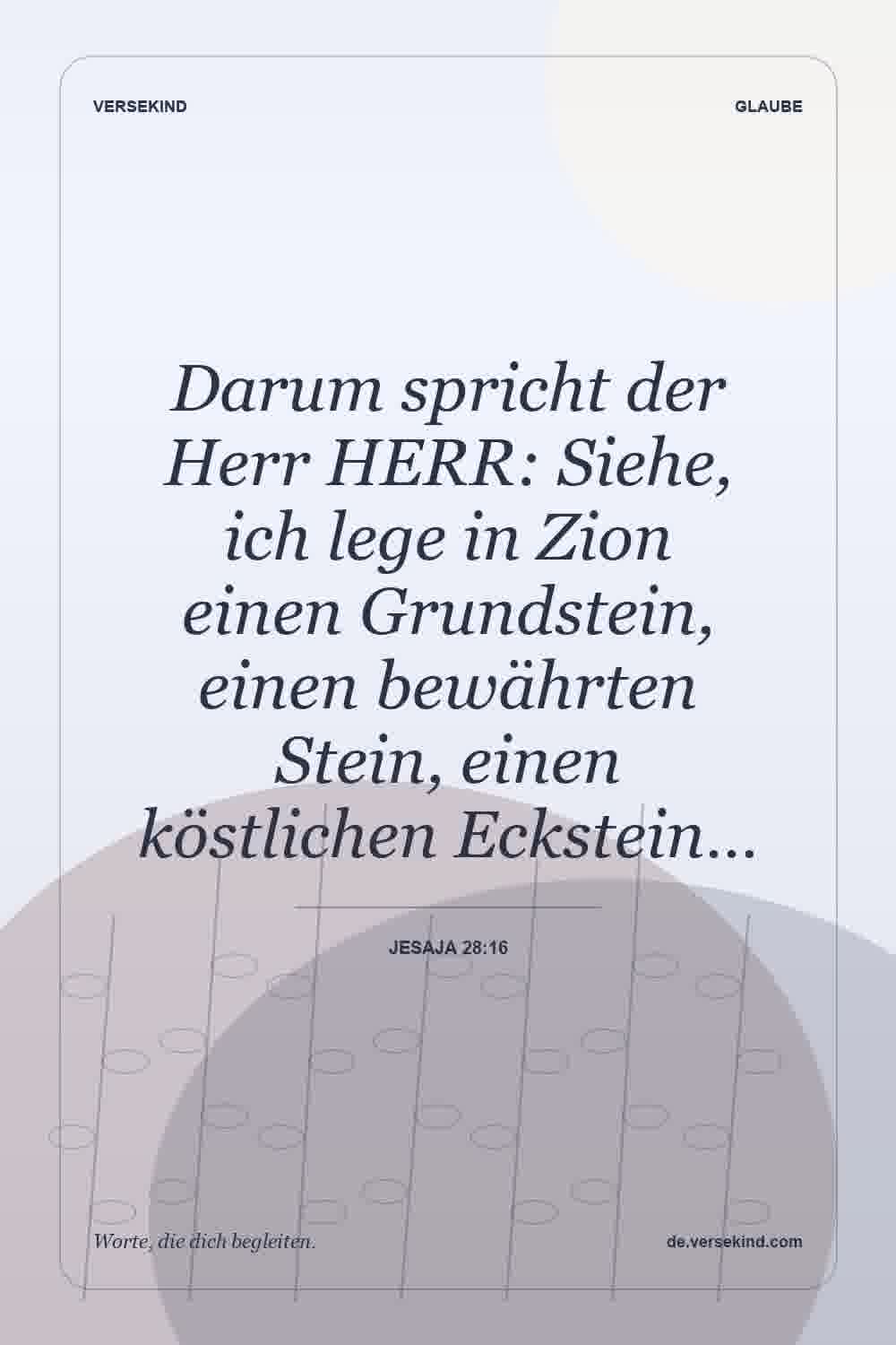 Darum spricht der Herr HERR: Siehe, ich lege in Zion einen Grundstein, einen bewährten Stein, einen köstlichen Eckstein… — Jesaja 28:16