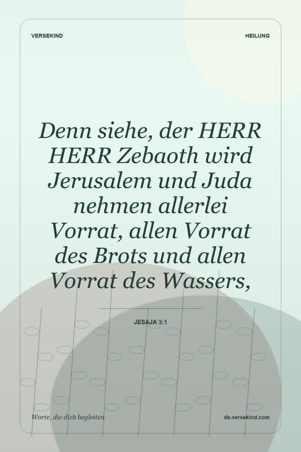 Denn siehe, der HERR HERR Zebaoth wird Jerusalem und Juda nehmen allerlei Vorrat, allen Vorrat des Brots und allen Vorrat des Wassers, — Jesaja 3:1