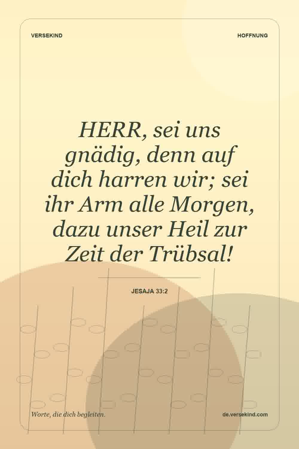 HERR, sei uns gnädig, denn auf dich harren wir; sei ihr Arm alle Morgen, dazu unser Heil zur Zeit der Trübsal! — Jesaja 33:2