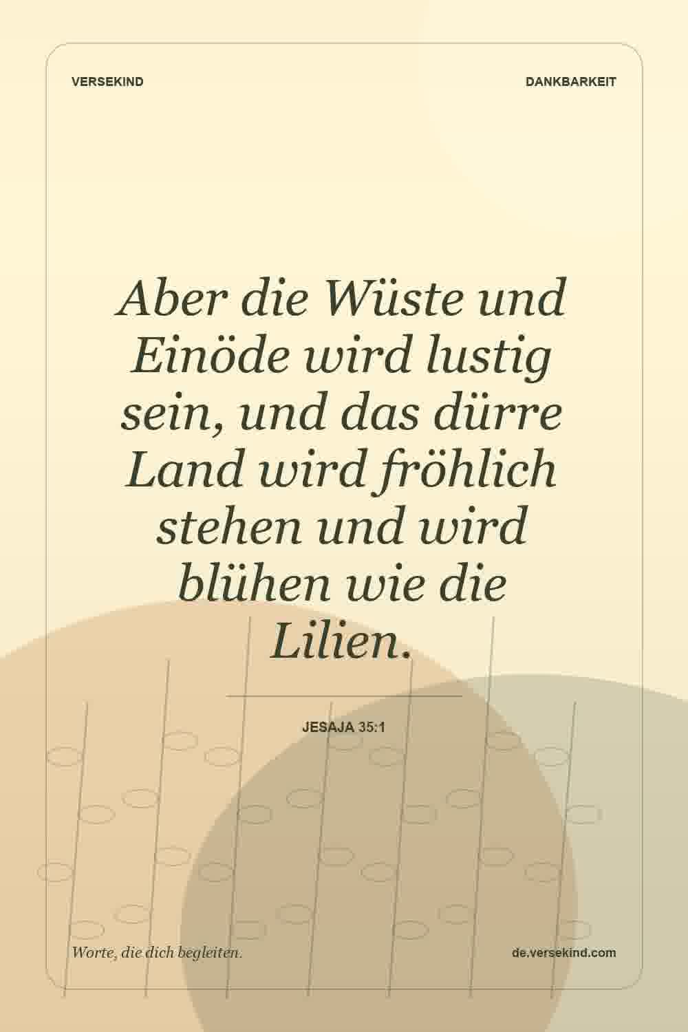 Aber die Wüste und Einöde wird lustig sein, und das dürre Land wird fröhlich stehen und wird blühen wie die Lilien. — Jesaja 35:1