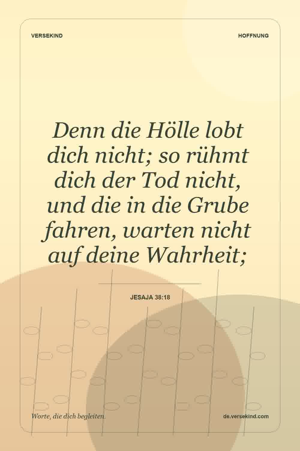 Denn die Hölle lobt dich nicht; so rühmt dich der Tod nicht, und die in die Grube fahren, warten nicht auf deine Wahrheit; — Jesaja 38:18