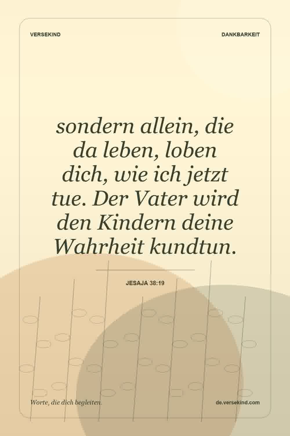 sondern allein, die da leben, loben dich, wie ich jetzt tue. Der Vater wird den Kindern deine Wahrheit kundtun. — Jesaja 38:19