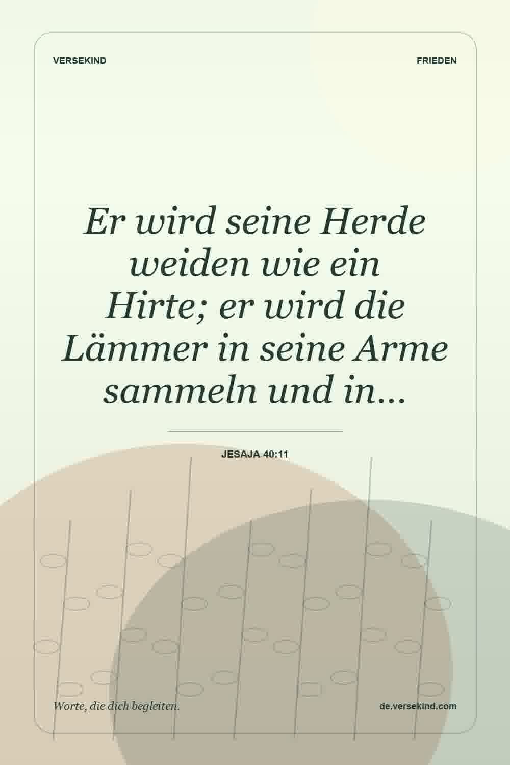 Er wird seine Herde weiden wie ein Hirte; er wird die Lämmer in seine Arme sammeln und in… — Jesaja 40:11