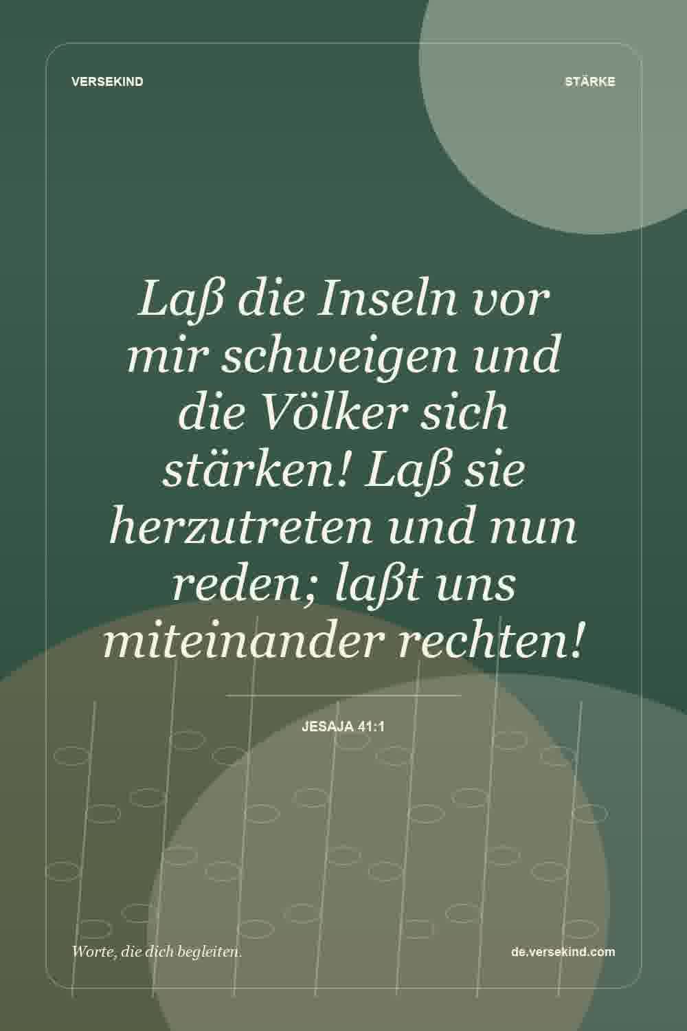 Laß die Inseln vor mir schweigen und die Völker sich stärken! Laß sie herzutreten und nun reden; laßt uns miteinander rechten! — Jesaja 41:1