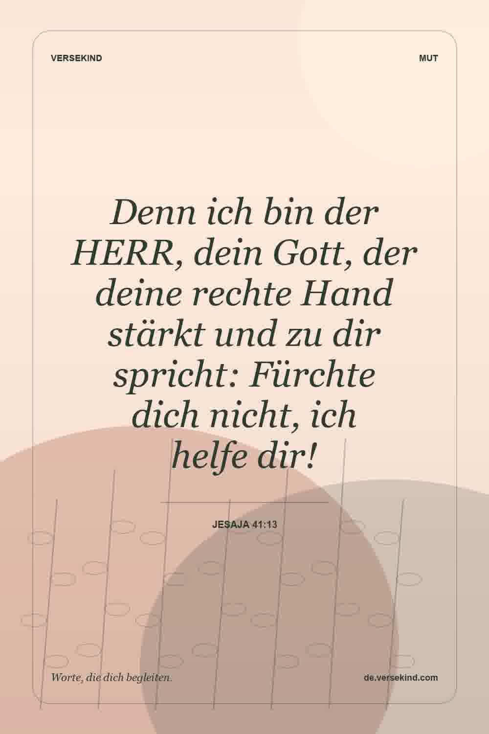 Denn ich bin der HERR, dein Gott, der deine rechte Hand stärkt und zu dir spricht: Fürchte dich nicht, ich helfe dir! — Jesaja 41:13
