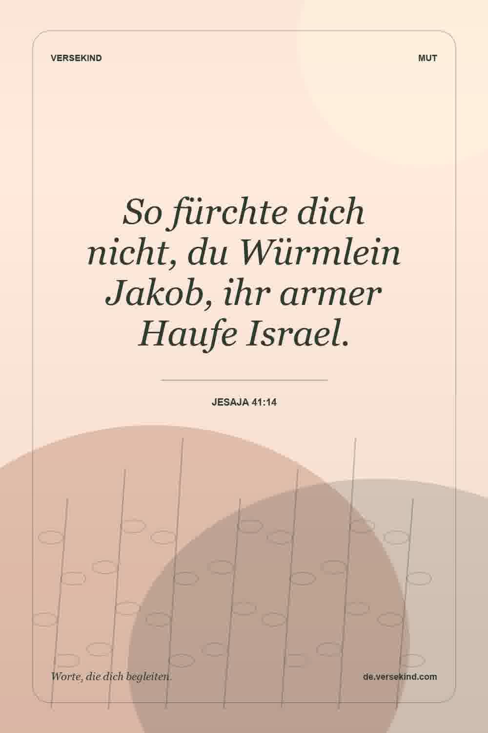 So fürchte dich nicht, du Würmlein Jakob, ihr armer Haufe Israel. — Jesaja 41:14