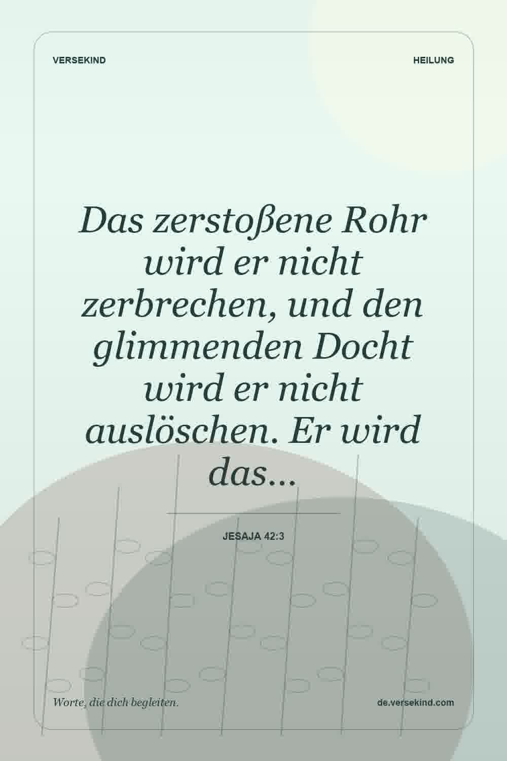 Das zerstoßene Rohr wird er nicht zerbrechen, und den glimmenden Docht wird er nicht auslöschen. Er wird das… — Jesaja 42:3