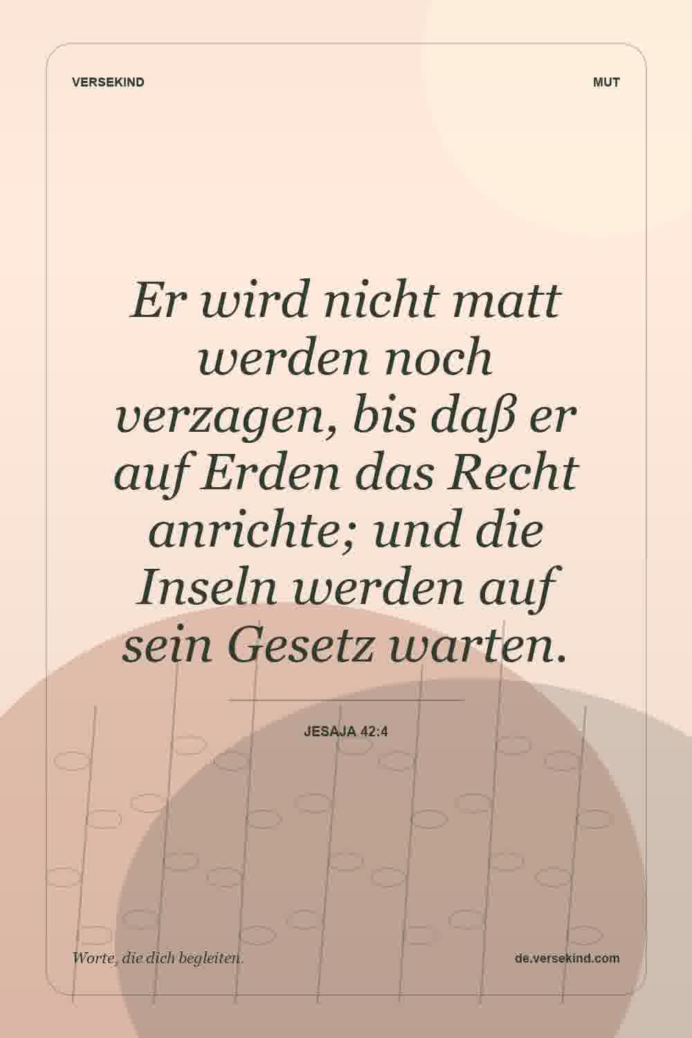 Er wird nicht matt werden noch verzagen, bis daß er auf Erden das Recht anrichte; und die Inseln werden auf sein Gesetz warten. — Jesaja 42:4