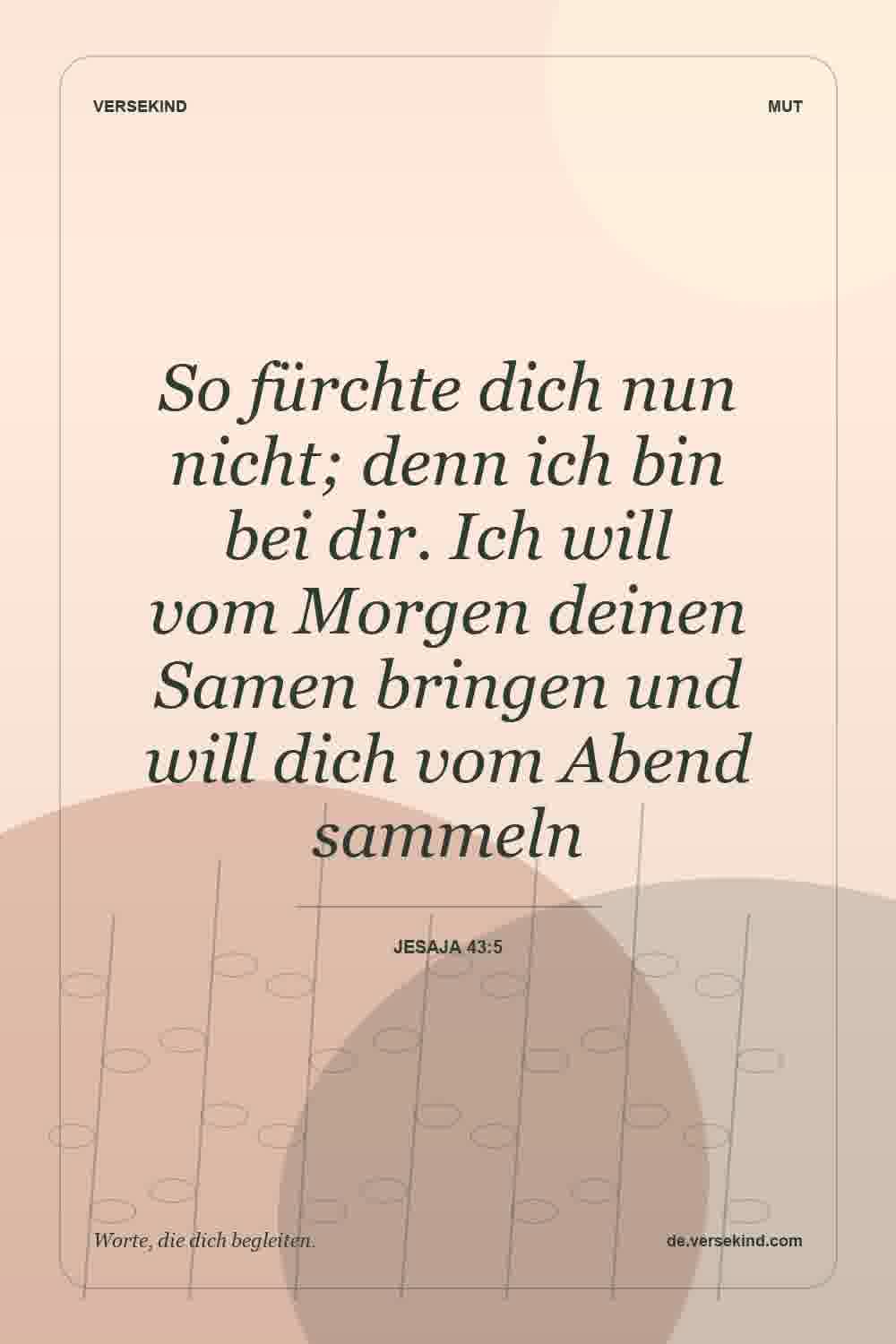 So fürchte dich nun nicht; denn ich bin bei dir. Ich will vom Morgen deinen Samen bringen und will dich vom Abend sammeln — Jesaja 43:5