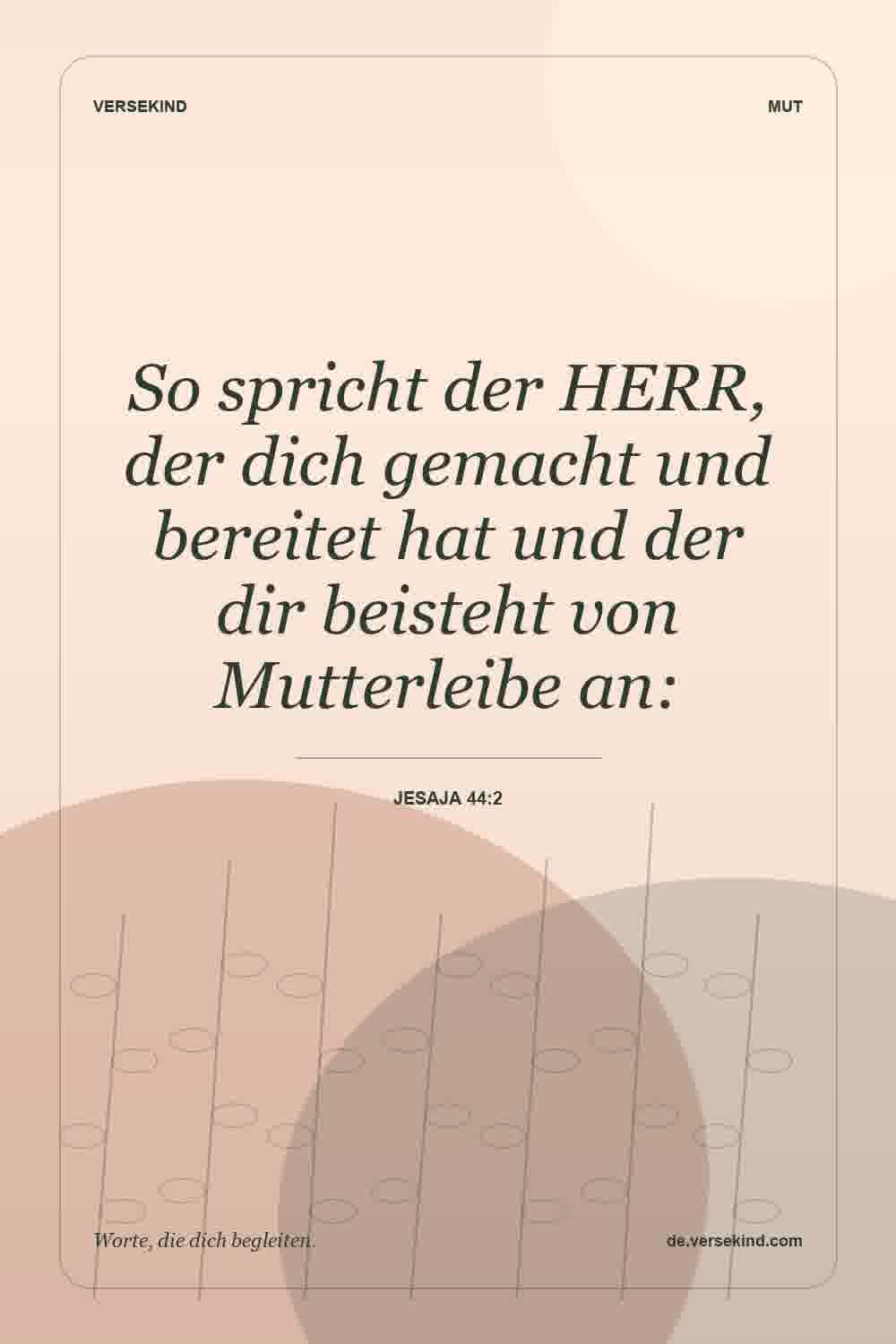 So spricht der HERR, der dich gemacht und bereitet hat und der dir beisteht von Mutterleibe an: — Jesaja 44:2
