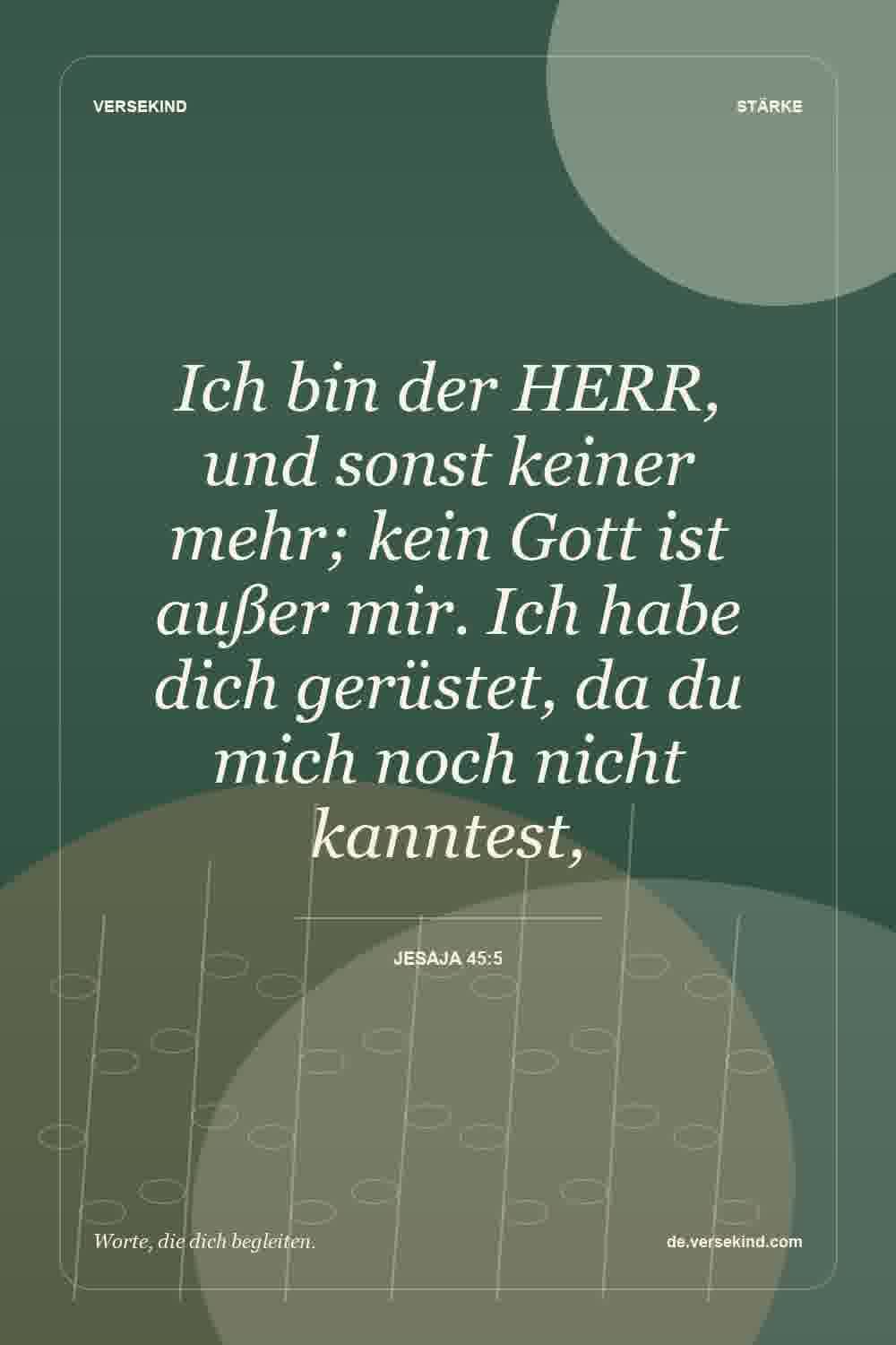 Ich bin der HERR, und sonst keiner mehr; kein Gott ist außer mir. Ich habe dich gerüstet, da du mich noch nicht kanntest, — Jesaja 45:5