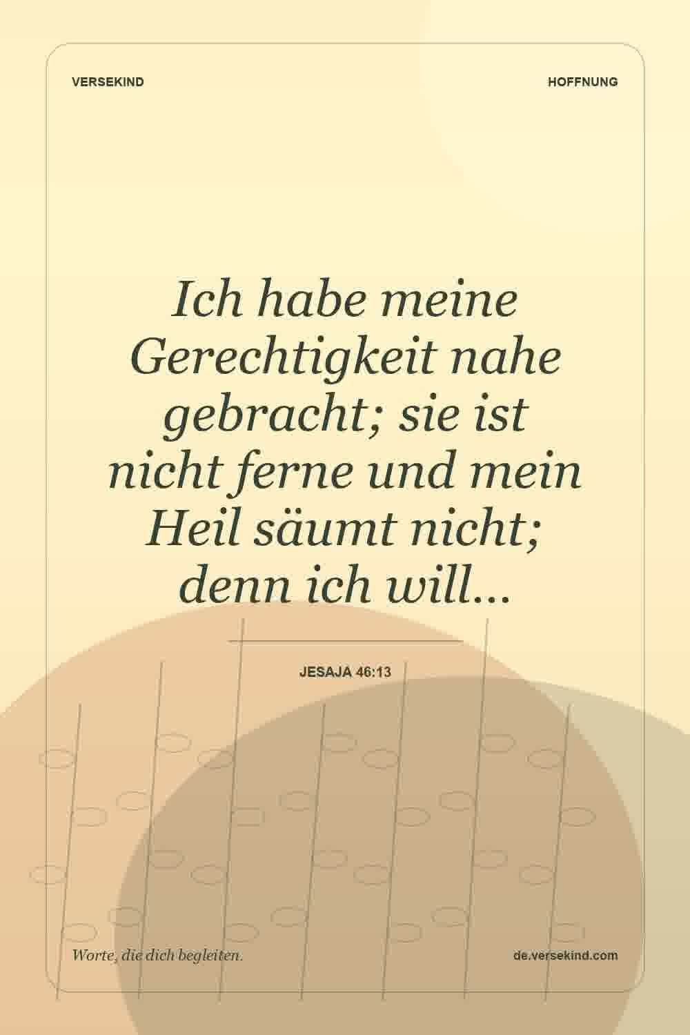 Ich habe meine Gerechtigkeit nahe gebracht; sie ist nicht ferne und mein Heil säumt nicht; denn ich will… — Jesaja 46:13