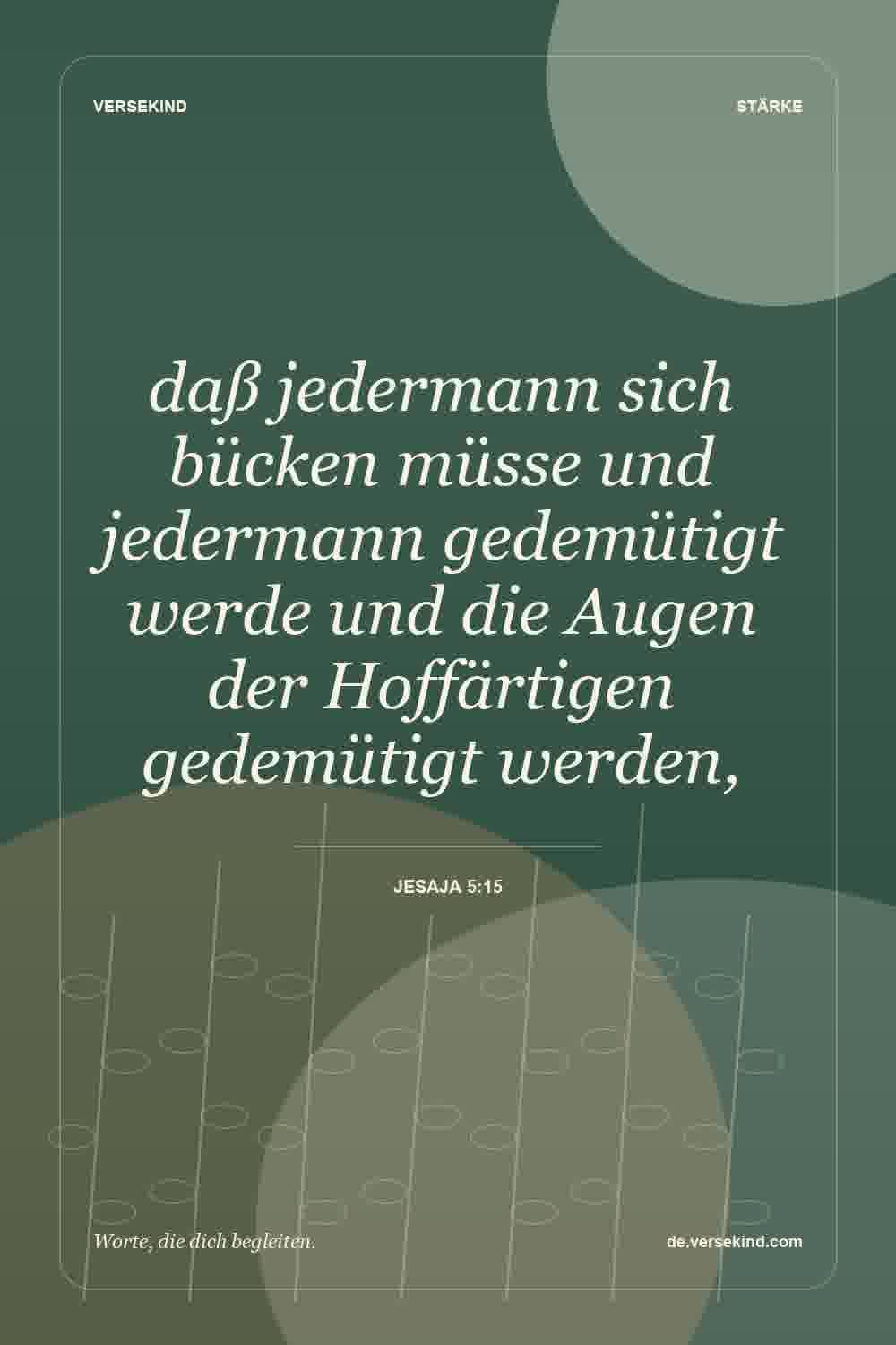 daß jedermann sich bücken müsse und jedermann gedemütigt werde und die Augen der Hoffärtigen gedemütigt werden, — Jesaja 5:15