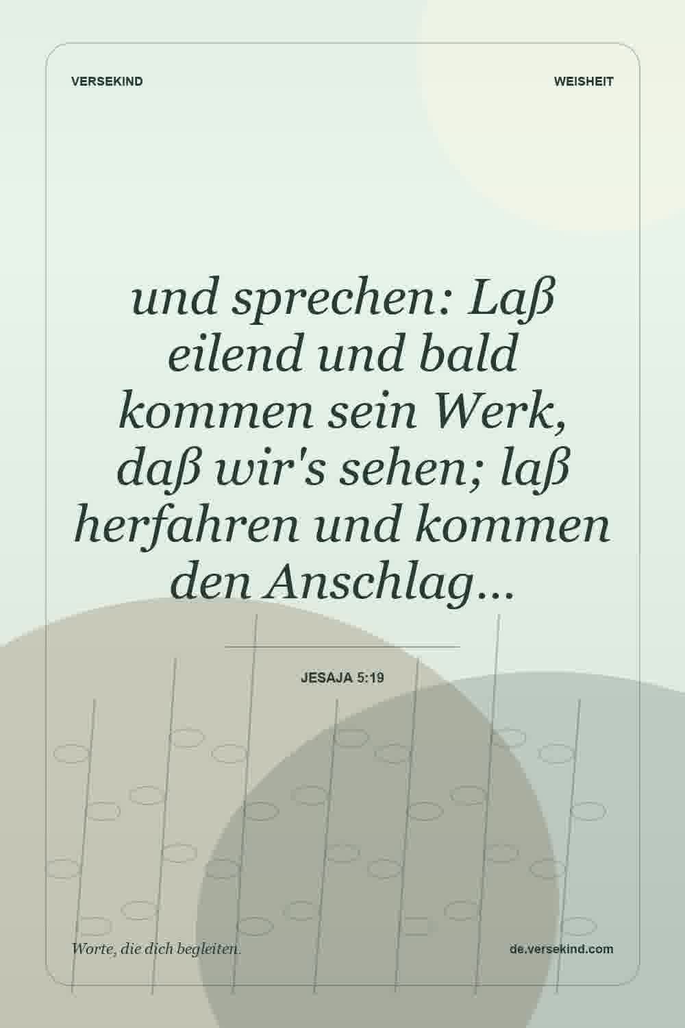 und sprechen: Laß eilend und bald kommen sein Werk, daß wir's sehen; laß herfahren und kommen den Anschlag… — Jesaja 5:19