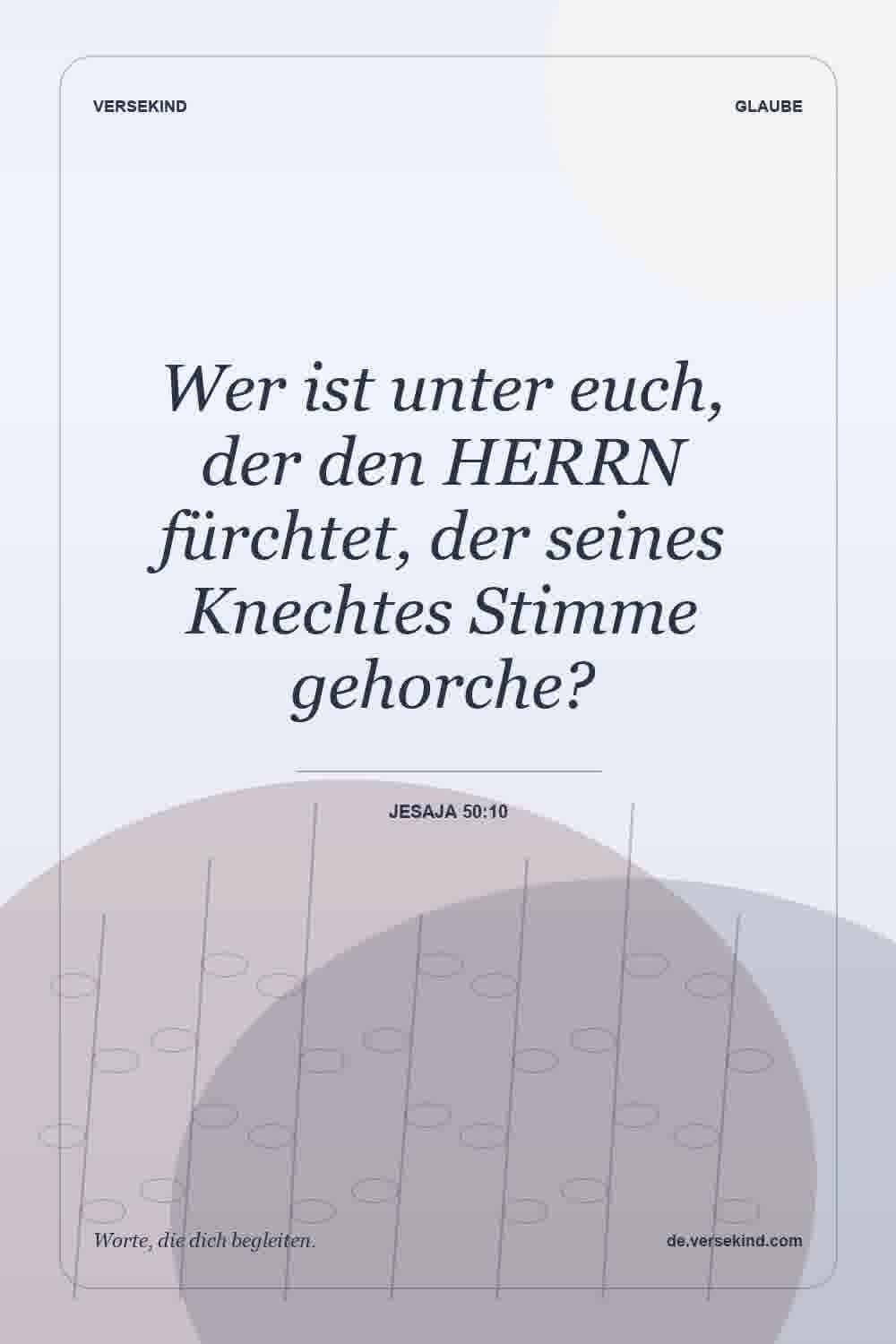 Wer ist unter euch, der den HERRN fürchtet, der seines Knechtes Stimme gehorche? — Jesaja 50:10