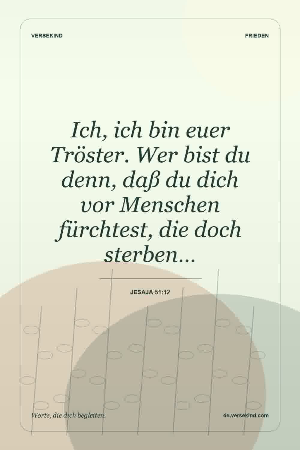 Ich, ich bin euer Tröster. Wer bist du denn, daß du dich vor Menschen fürchtest, die doch sterben… — Jesaja 51:12