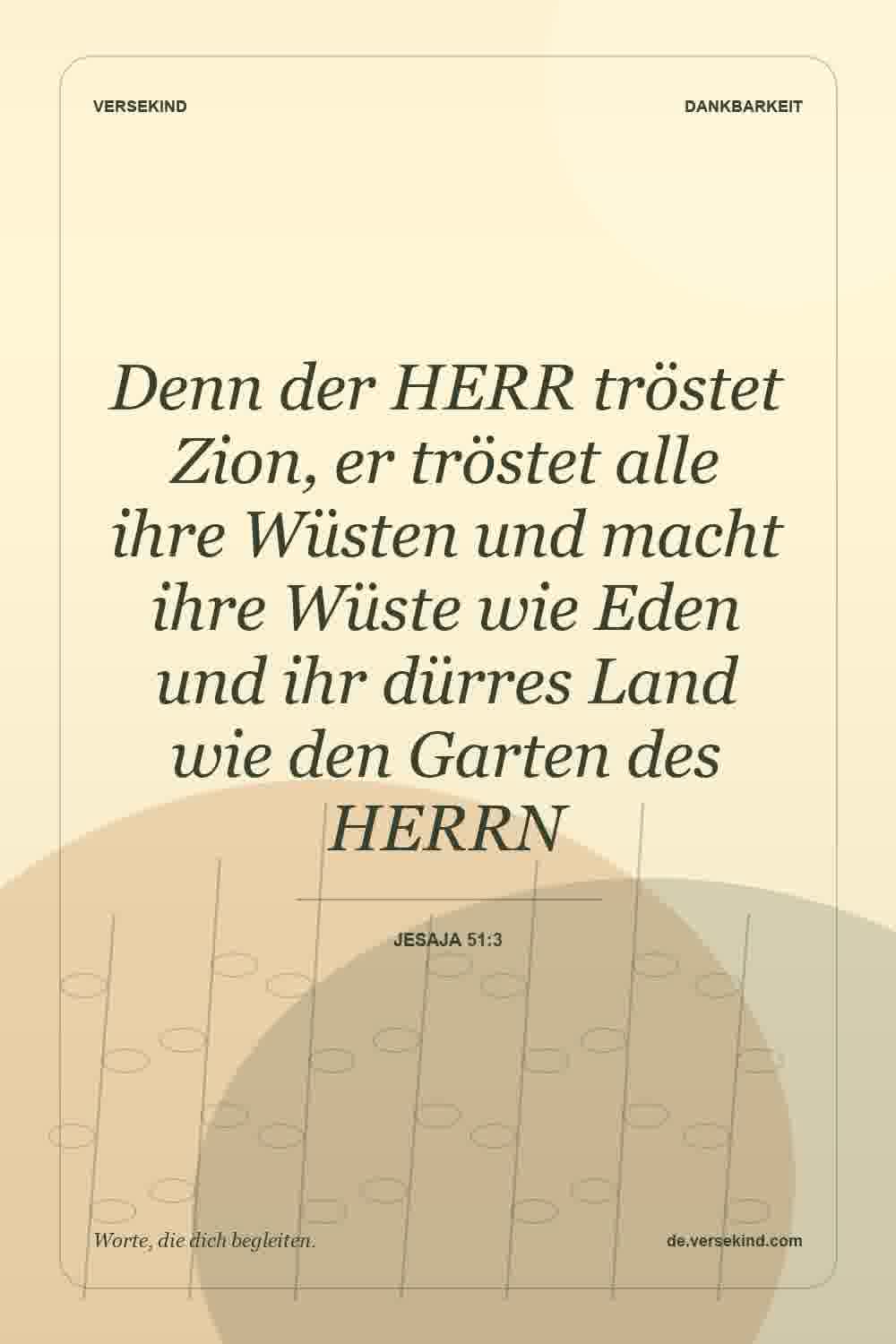 Denn der HERR tröstet Zion, er tröstet alle ihre Wüsten und macht ihre Wüste wie Eden und ihr dürres Land wie den Garten des HERRN — Jesaja 51:3