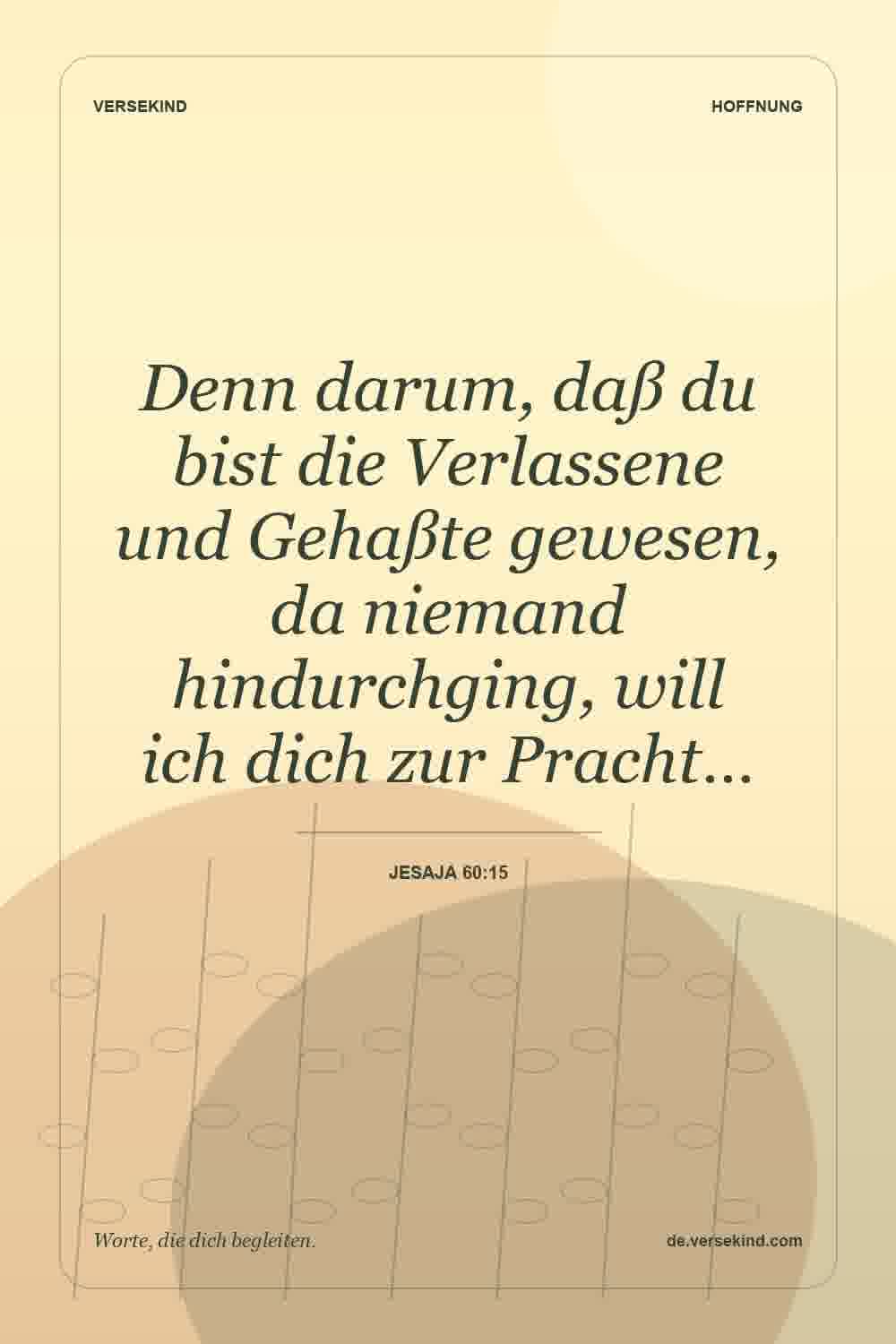 Denn darum, daß du bist die Verlassene und Gehaßte gewesen, da niemand hindurchging, will ich dich zur Pracht… — Jesaja 60:15