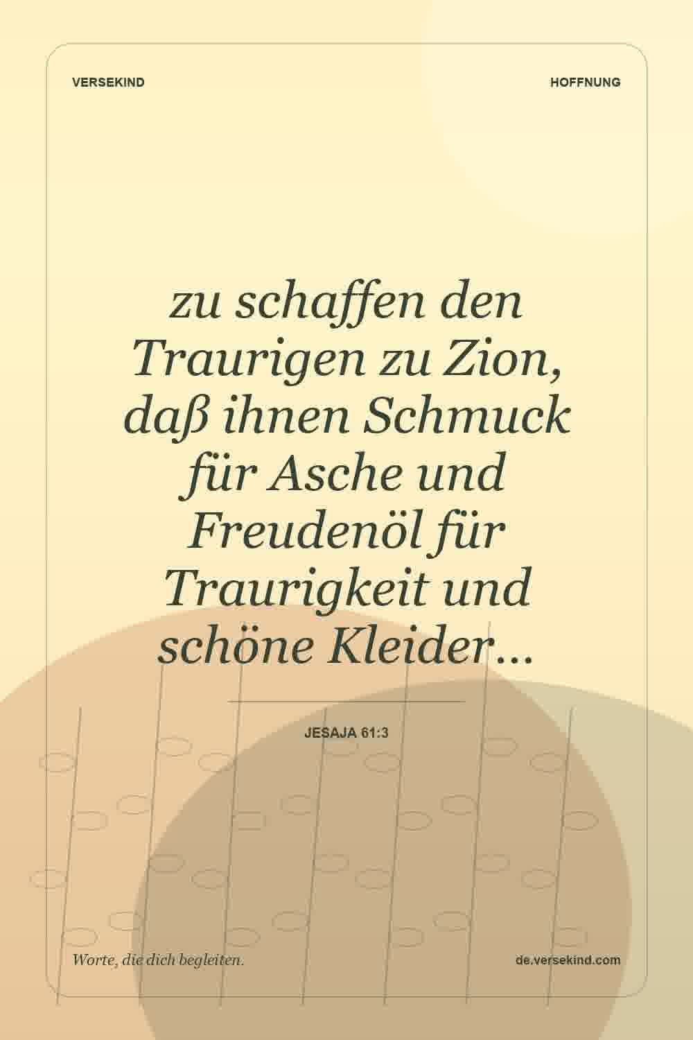 zu schaffen den Traurigen zu Zion, daß ihnen Schmuck für Asche und Freudenöl für Traurigkeit und schöne Kleider… — Jesaja 61:3