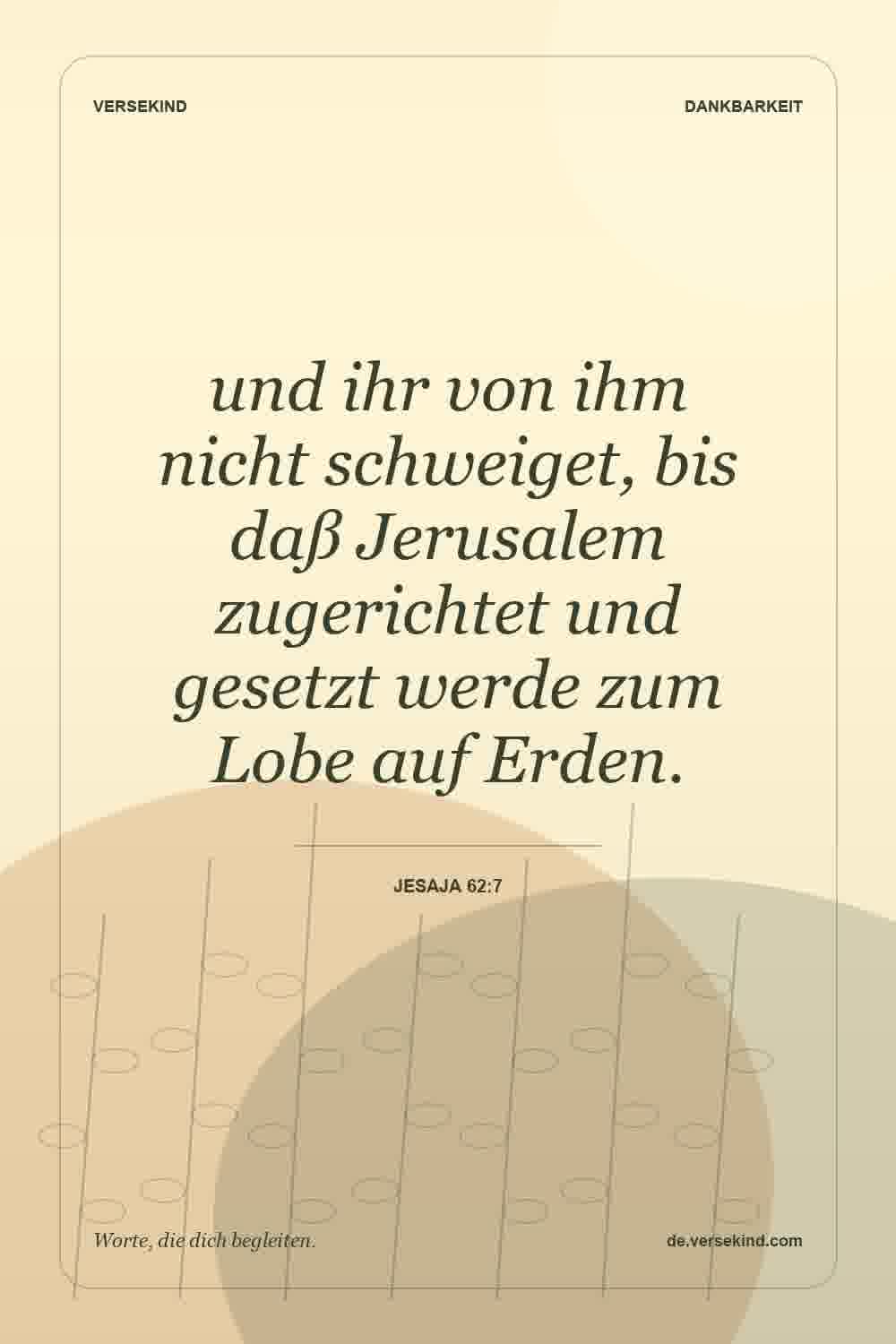 und ihr von ihm nicht schweiget, bis daß Jerusalem zugerichtet und gesetzt werde zum Lobe auf Erden. — Jesaja 62:7